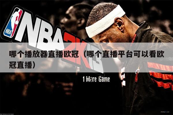 哪个播放器直播欧冠（哪个直播平台可以看欧冠直播）