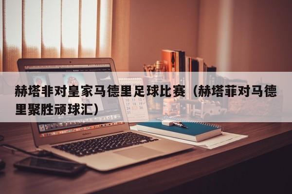 赫塔非对皇家马德里足球比赛（赫塔菲对马德里聚胜顽球汇）