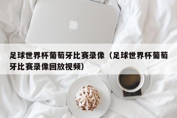 足球世界杯葡萄牙比赛录像（足球世界杯葡萄牙比赛录像回放视频）