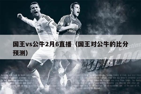 国王vs公牛2月6直播（国王对公牛的比分预测）