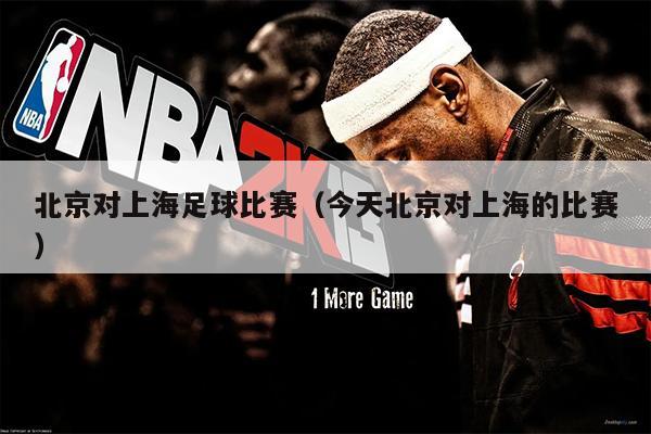 北京对上海足球比赛（今天北京对上海的比赛）