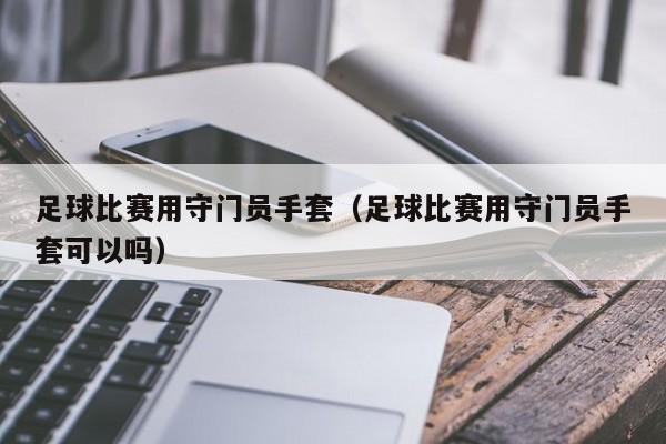 足球比赛用守门员手套（足球比赛用守门员手套可以吗）