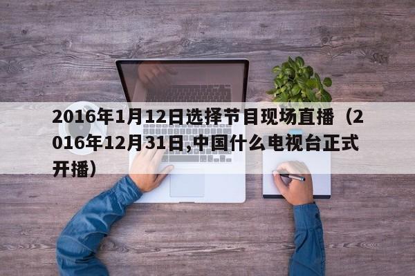 2016年1月12日选择节目现场直播（2016年12月31日,中国什么电视台正式开播）