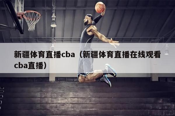 新疆体育直播cba（新疆体育直播在线观看cba直播）