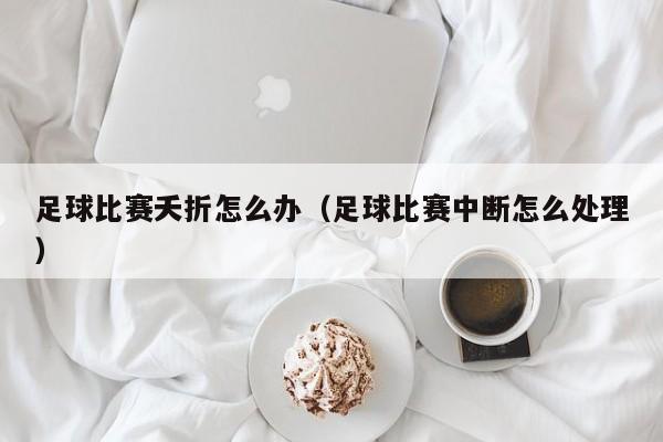 足球比赛夭折怎么办（足球比赛中断怎么处理）