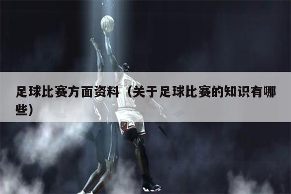 足球比赛方面资料（关于足球比赛的知识有哪些）