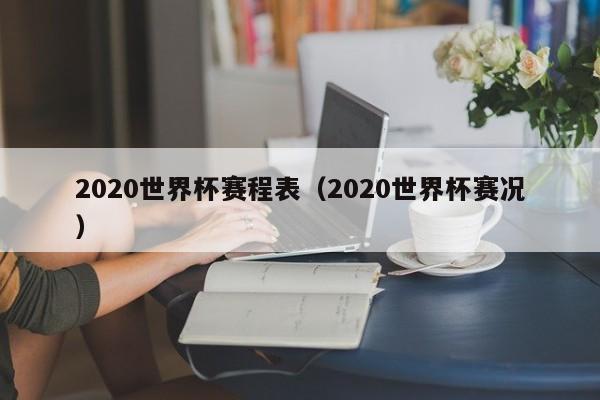2020世界杯赛程表（2020世界杯赛况）