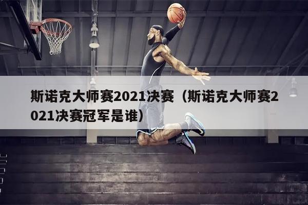 斯诺克大师赛2021决赛（斯诺克大师赛2021决赛冠军是谁）