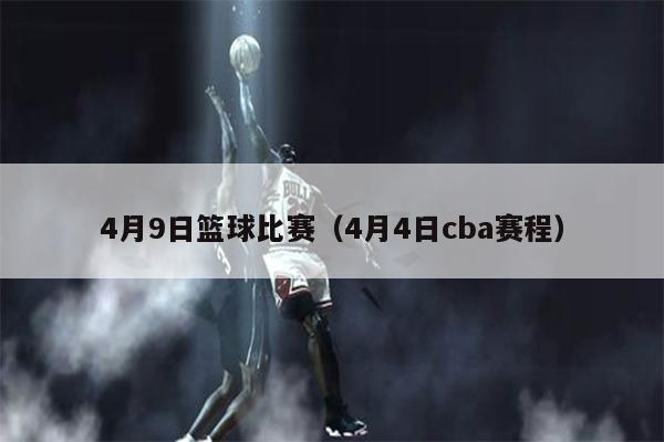 4月9日篮球比赛（4月4日cba赛程）
