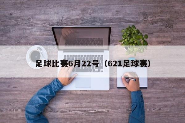 足球比赛6月22号（621足球赛）