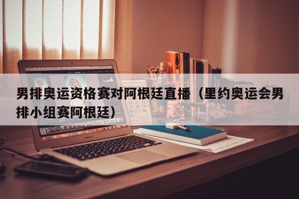 男排奥运资格赛对阿根廷直播（里约奥运会男排小组赛阿根廷）