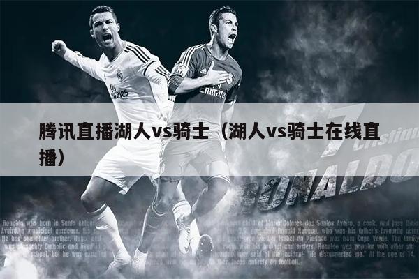 腾讯直播湖人vs骑士（湖人vs骑士在线直播）