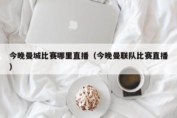 今晚曼城比赛哪里直播（今晚曼联队比赛直播）