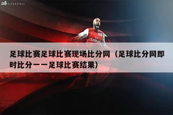 足球比赛足球比赛现场比分网（足球比分网即时比分一一足球比赛结果）