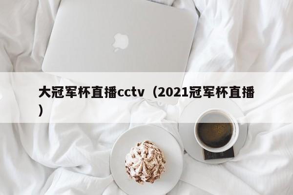大冠军杯直播cctv（2021冠军杯直播）