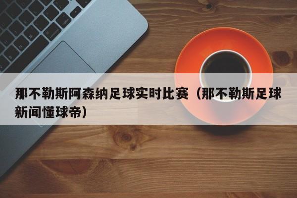 那不勒斯阿森纳足球实时比赛（那不勒斯足球新闻懂球帝）