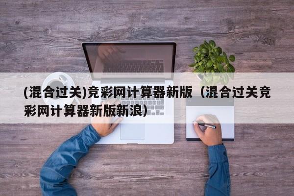 (混合过关)竞彩网计算器新版（混合过关竞彩网计算器新版新浪）