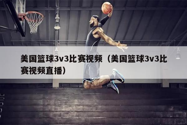 美国篮球3v3比赛视频（美国篮球3v3比赛视频直播）