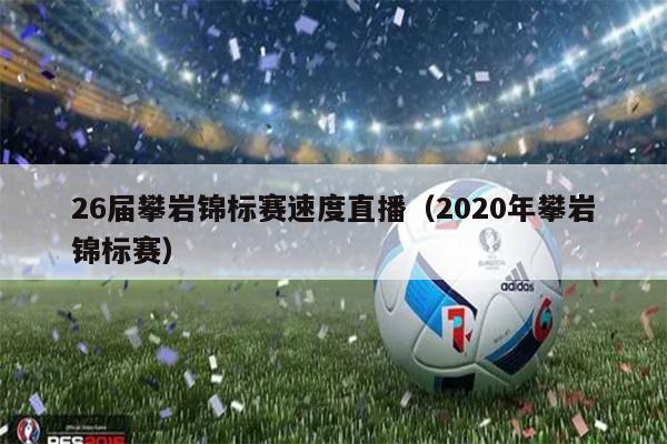 26届攀岩锦标赛速度直播（2020年攀岩锦标赛）