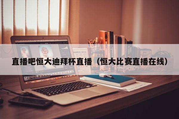 直播吧恒大迪拜杯直播（恒大比赛直播在线）