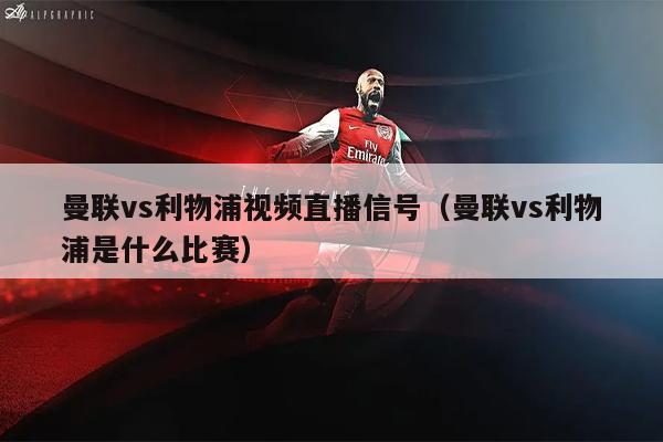曼联vs利物浦视频直播信号（曼联vs利物浦是什么比赛）