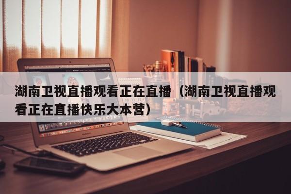 湖南卫视直播观看正在直播（湖南卫视直播观看正在直播快乐大本营）