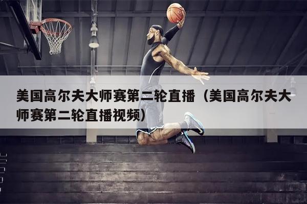 美国高尔夫大师赛第二轮直播（美国高尔夫大师赛第二轮直播视频）