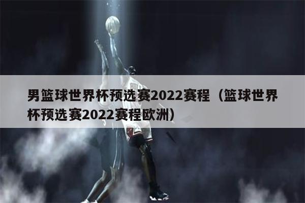 男篮球世界杯预选赛2022赛程（篮球世界杯预选赛2022赛程欧洲）