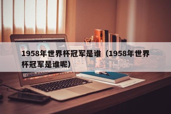 1958年世界杯冠军是谁（1958年世界杯冠军是谁呢）