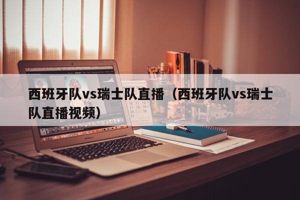 西班牙队vs瑞士队直播（西班牙队vs瑞士队直播视频）