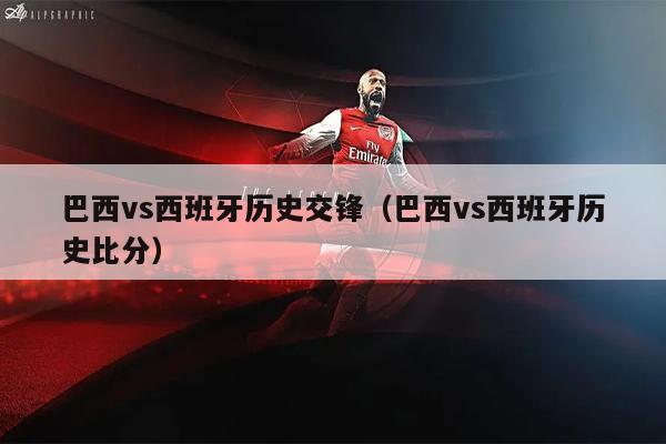 巴西vs西班牙历史交锋（巴西vs西班牙历史比分）
