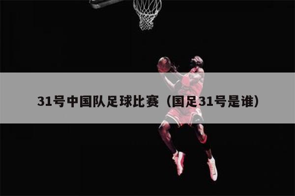 31号中国队足球比赛（国足31号是谁）