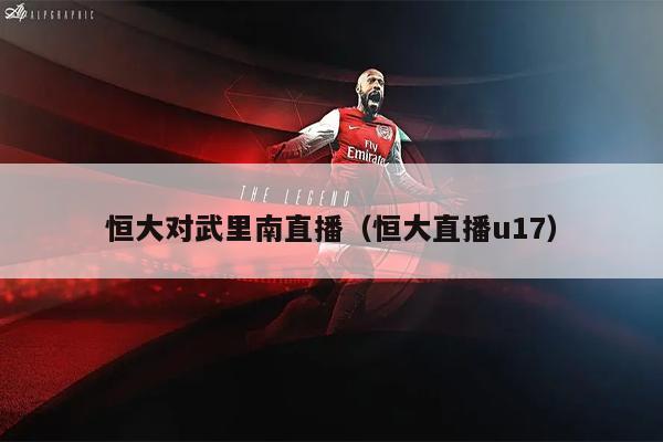 恒大对武里南直播（恒大直播u17）