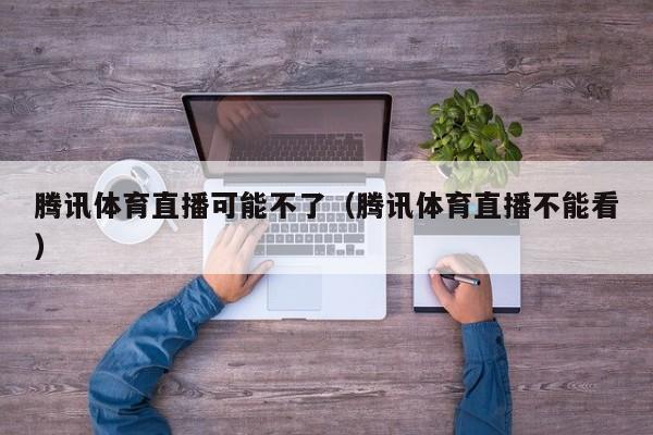 腾讯体育直播可能不了（腾讯体育直播不能看）