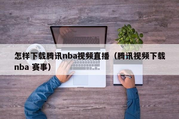 怎样下载腾讯nba视频直播（腾讯视频下载nba 赛事）