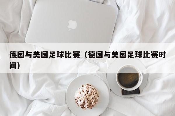 德国与美国足球比赛（德国与美国足球比赛时间）