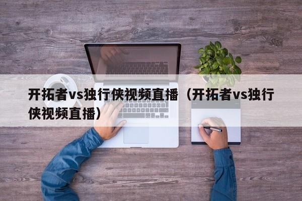 开拓者vs独行侠视频直播（开拓者vs独行侠视频直播）
