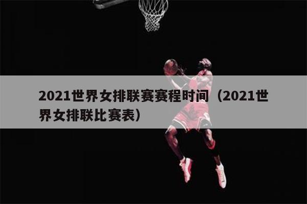 2021世界女排联赛赛程时间（2021世界女排联比赛表）