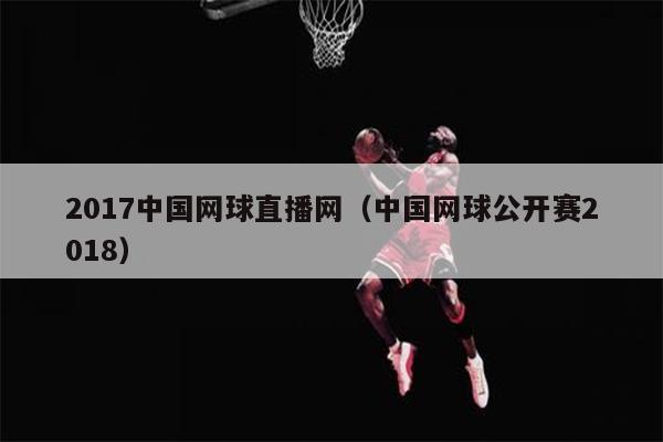 2017中国网球直播网（中国网球公开赛2018）