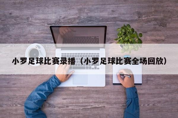 小罗足球比赛录播（小罗足球比赛全场回放）