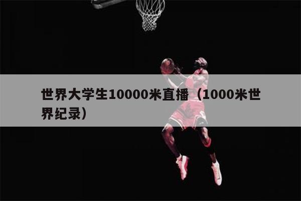 世界大学生10000米直播（1000米世界纪录）