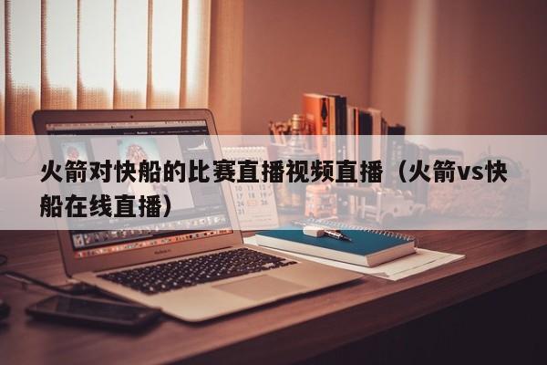 火箭对快船的比赛直播视频直播（火箭vs快船在线直播）