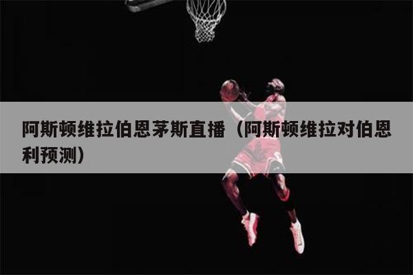 阿斯顿维拉伯恩茅斯直播（阿斯顿维拉对伯恩利预测）