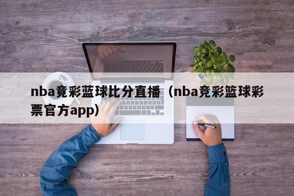 nba竟彩蓝球比分直播（nba竞彩篮球彩票官方app）