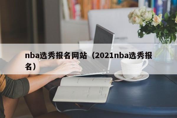 nba选秀报名网站（2021nba选秀报名）
