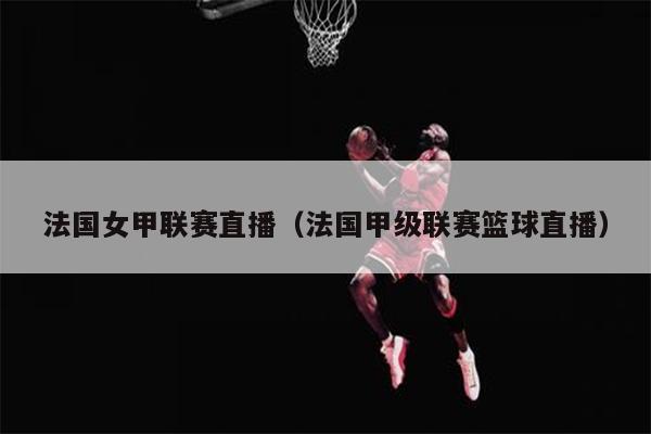 法国女甲联赛直播（法国甲级联赛篮球直播）