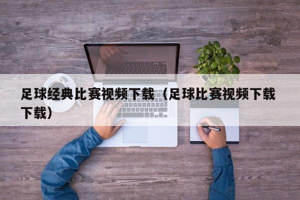 足球经典比赛视频下载（足球比赛视频下载 下载）