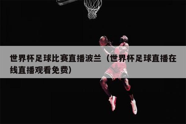 世界杯足球比赛直播波兰（世界杯足球直播在线直播观看免费）