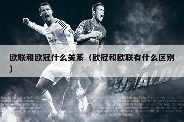欧联和欧冠什么关系（欧冠和欧联有什么区别）