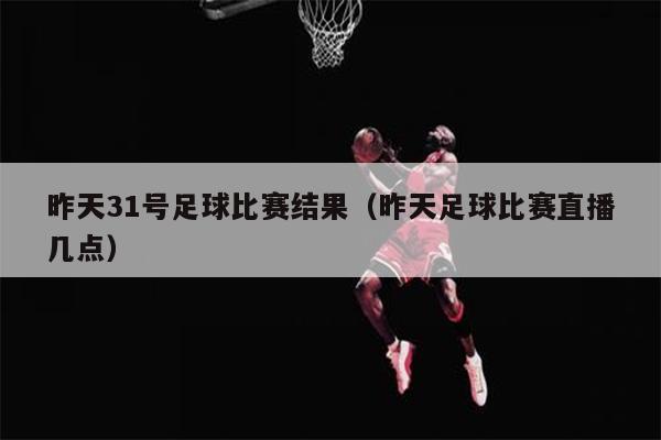 昨天31号足球比赛结果（昨天足球比赛直播几点）